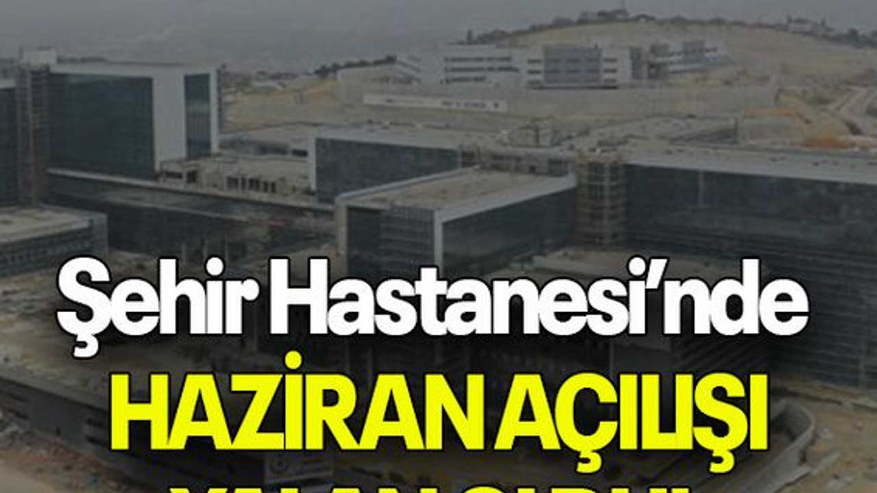 Şehir Hastanesi’nde HAZİRAN AÇILIŞI YALAN OLDU!